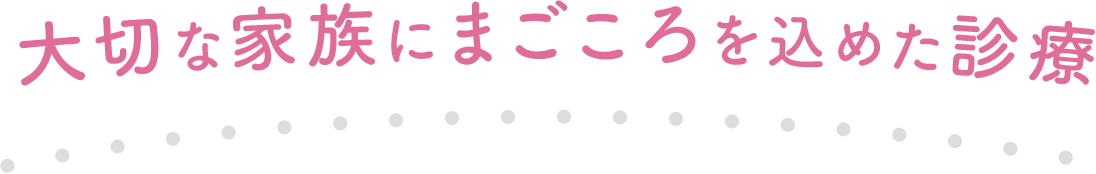 大切な家族にまごころを込めた診療