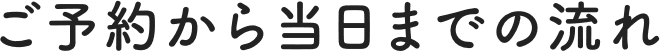 ご予約から当日までの流れ